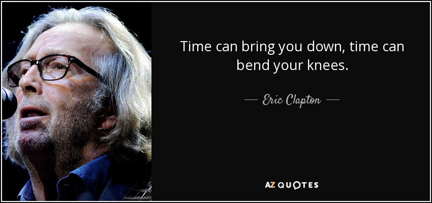 Time can bring you down, time can bend your knees. - Eric Clapton