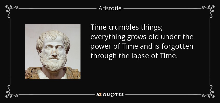 Time crumbles things; everything grows old under the power of Time and is forgotten through the lapse of Time. - Aristotle