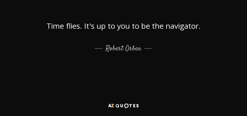 Time flies. It's up to you to be the navigator. - Robert Orben