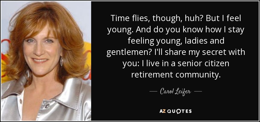 Time flies, though, huh? But I feel young. And do you know how I stay feeling young, ladies and gentlemen? I'll share my secret with you: I live in a senior citizen retirement community. - Carol Leifer