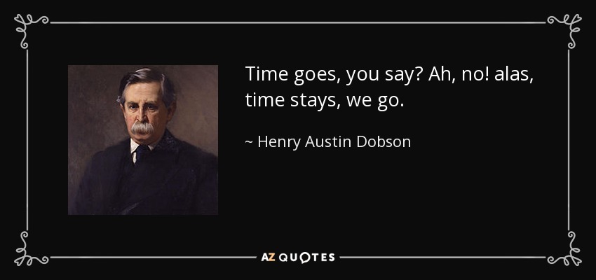Time goes, you say? Ah, no! alas, time stays, we go. - Henry Austin Dobson