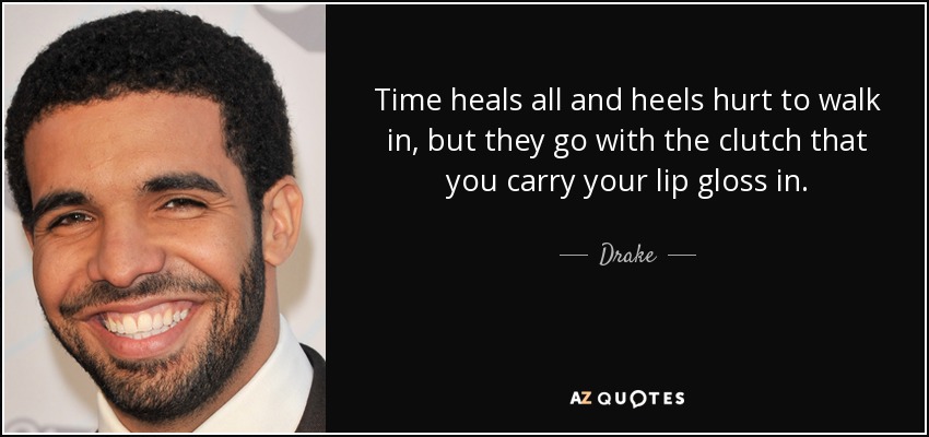 Time heals all and heels hurt to walk in, but they go with the clutch that you carry your lip gloss in. - Drake