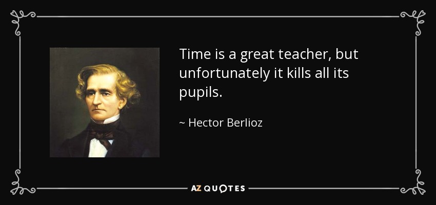Time is a great teacher, but unfortunately it kills all its pupils. - Hector Berlioz