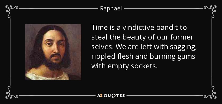 Time is a vindictive bandit to steal the beauty of our former selves. We are left with sagging, rippled flesh and burning gums with empty sockets. - Raphael