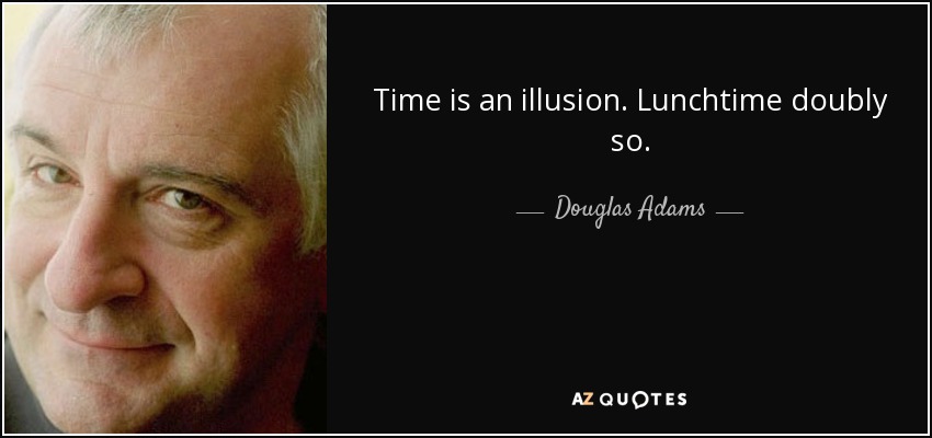 Time is an illusion. Lunchtime doubly so. - Douglas Adams