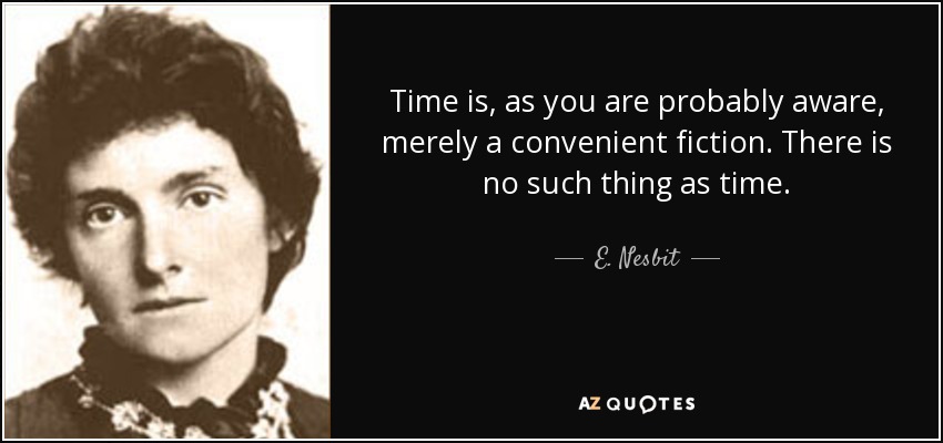 Time is, as you are probably aware, merely a convenient fiction. There is no such thing as time. - E. Nesbit