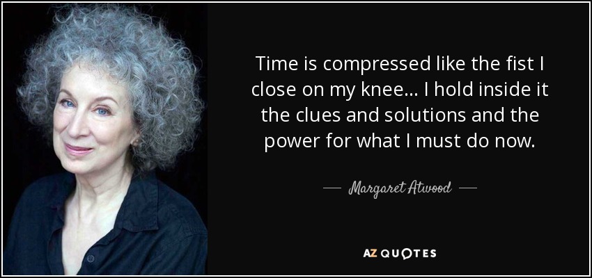 Time is compressed like the fist I close on my knee... I hold inside it the clues and solutions and the power for what I must do now. - Margaret Atwood
