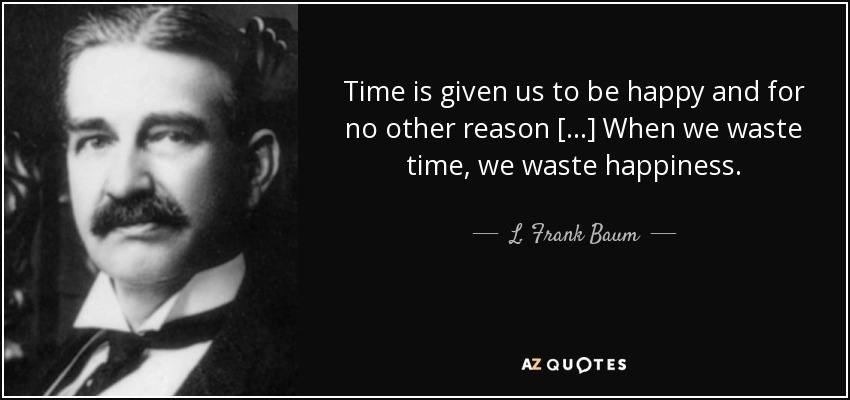 Time is given us to be happy and for no other reason [...] When we waste time, we waste happiness. - L. Frank Baum