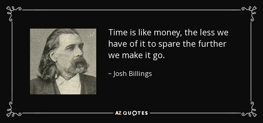 Time is like money, the less we have of it to spare the further we make it go. - Josh Billings