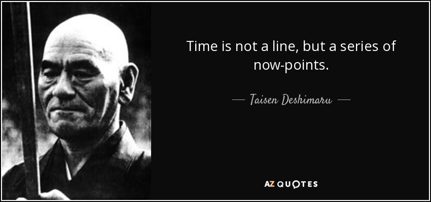 Time is not a line, but a series of now-points. - Taisen Deshimaru