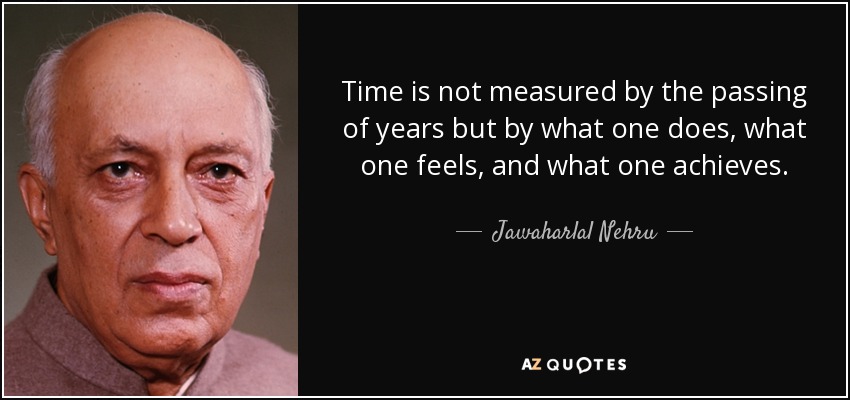Time is not measured by the passing of years but by what one does, what one feels, and what one achieves. - Jawaharlal Nehru