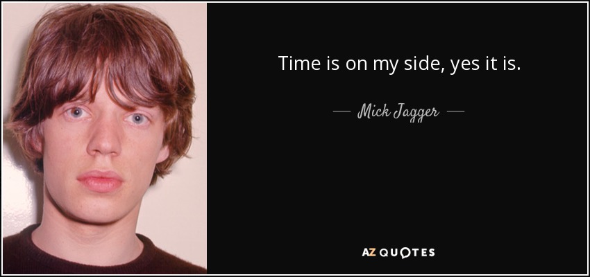 Time is on my side, yes it is. - Mick Jagger