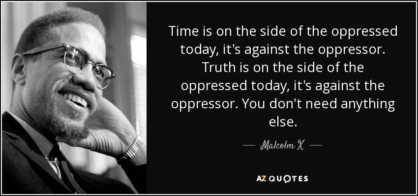 Time is on the side of the oppressed today, it's against the oppressor. Truth is on the side of the oppressed today, it's against the oppressor. You don't need anything else. - Malcolm X