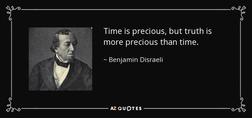 Time is precious, but truth is more precious than time. - Benjamin Disraeli