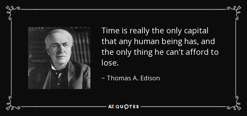 Time is really the only capital that any human being has, and the only thing he can't afford to lose. - Thomas A. Edison