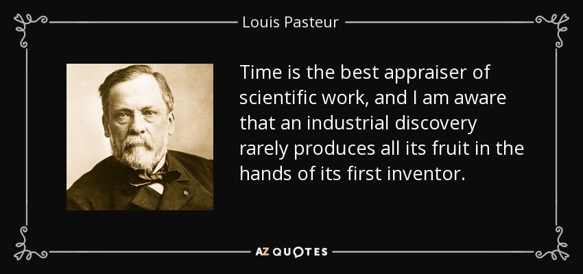 Time is the best appraiser of scientific work, and I am aware that an industrial discovery rarely produces all its fruit in the hands of its first inventor. - Louis Pasteur