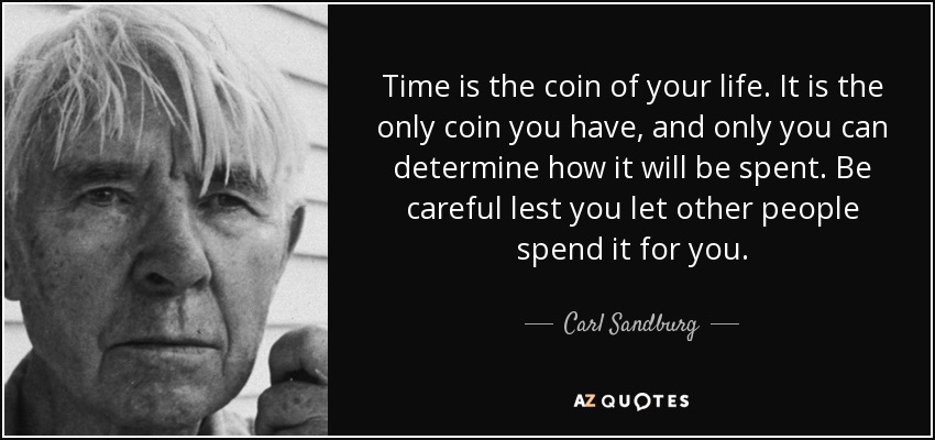 Time is the coin of your life. It is the only coin you have, and only you can determine how it will be spent. Be careful lest you let other people spend it for you. - Carl Sandburg