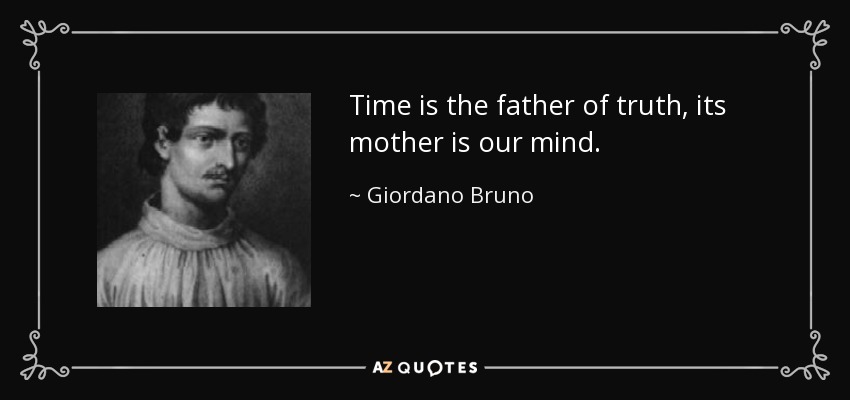 Time is the father of truth, its mother is our mind. - Giordano Bruno