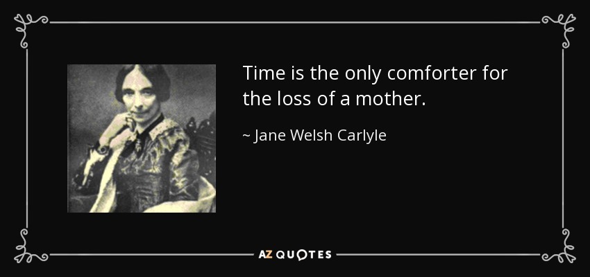 Time is the only comforter for the loss of a mother. - Jane Welsh Carlyle