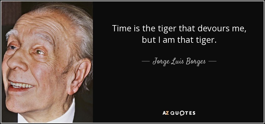 Time is the tiger that devours me, but I am that tiger. - Jorge Luis Borges