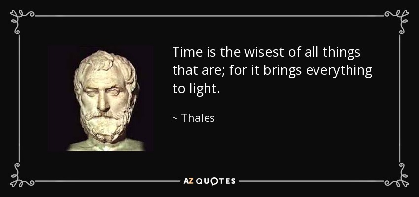 Time is the wisest of all things that are; for it brings everything to light. - Thales