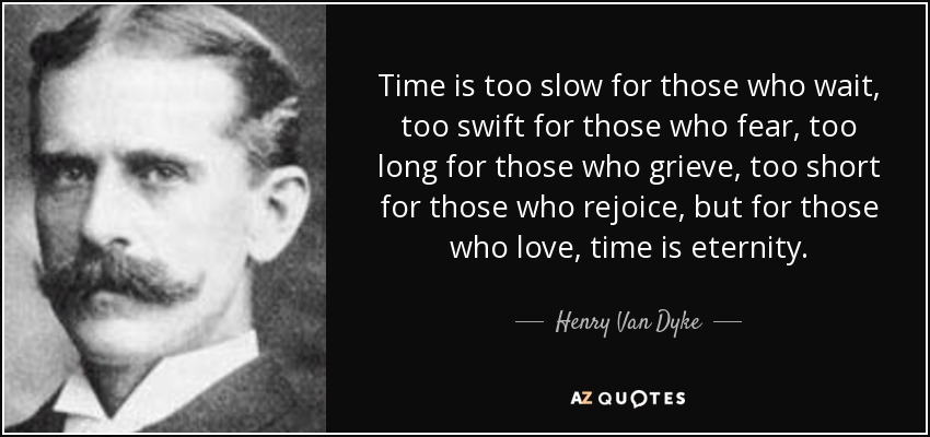 Time is too slow for those who wait, too swift for those who fear, too long for those who grieve, too short for those who rejoice, but for those who love, time is eternity. - Henry Van Dyke