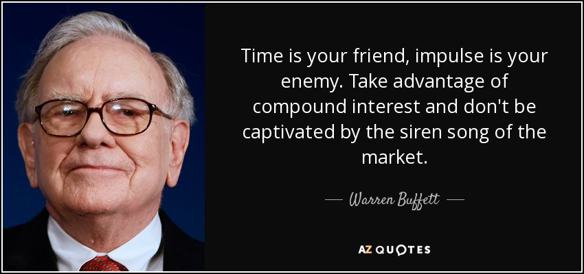 Time is your friend, impulse is your enemy. Take advantage of compound interest and don't be captivated by the siren song of the market. - Warren Buffett
