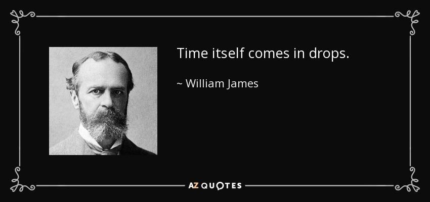 Time itself comes in drops. - William James