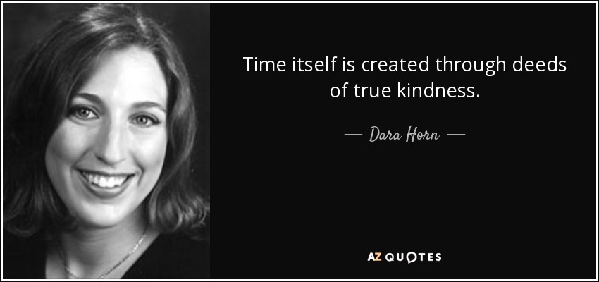 Time itself is created through deeds of true kindness. - Dara Horn