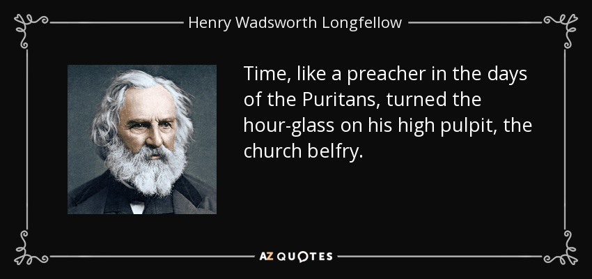 Time, like a preacher in the days of the Puritans, turned the hour-glass on his high pulpit, the church belfry. - Henry Wadsworth Longfellow