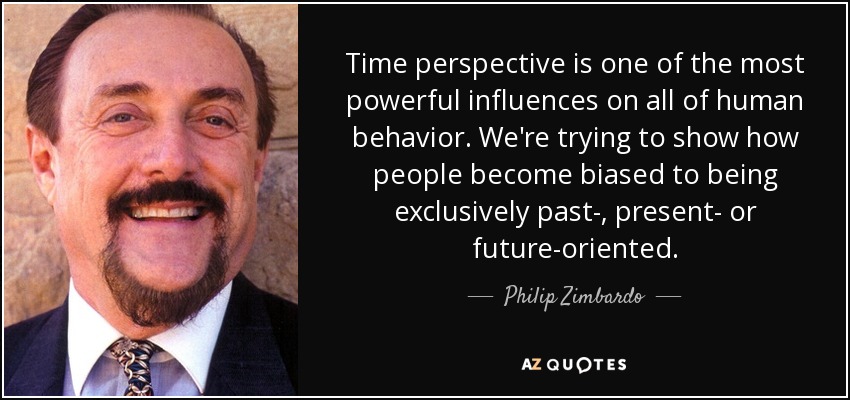 Time perspective is one of the most powerful influences on all of human behavior. We're trying to show how people become biased to being exclusively past-, present- or future-oriented. - Philip Zimbardo