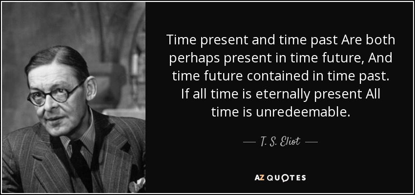Time present and time past Are both perhaps present in time future, And time future contained in time past. If all time is eternally present All time is unredeemable. - T. S. Eliot