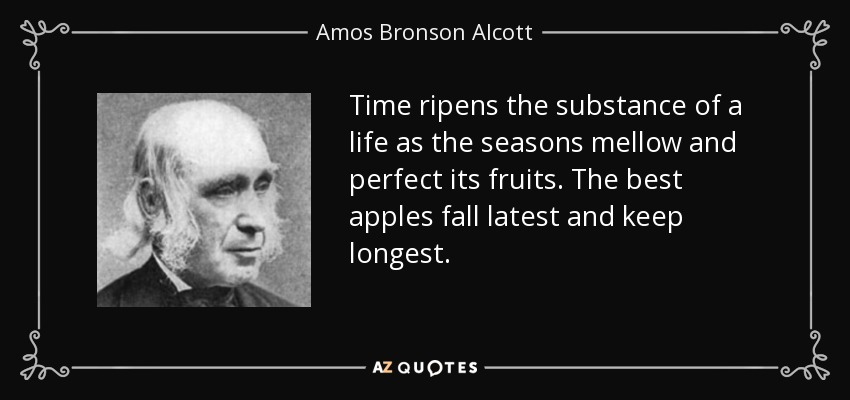 Time ripens the substance of a life as the seasons mellow and perfect its fruits. The best apples fall latest and keep longest. - Amos Bronson Alcott