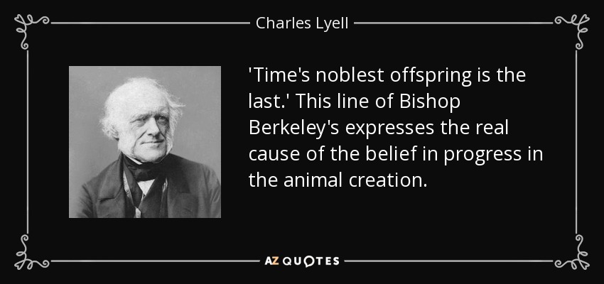 'Time's noblest offspring is the last.' This line of Bishop Berkeley's expresses the real cause of the belief in progress in the animal creation. - Charles Lyell