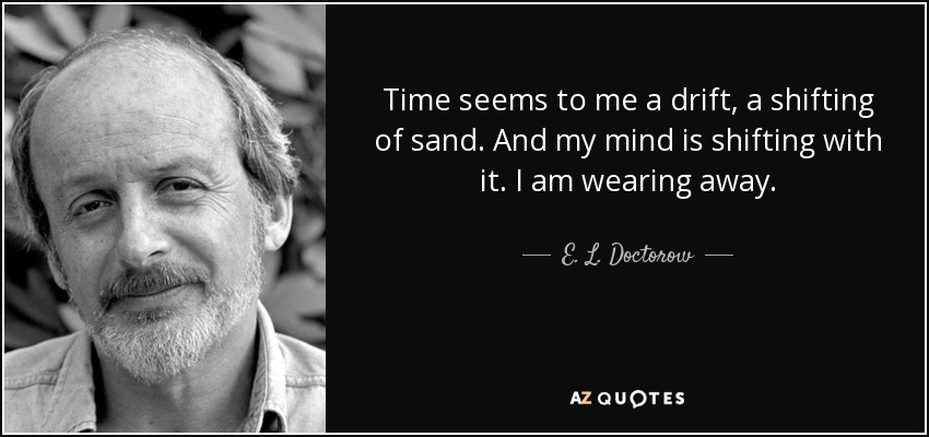 Time seems to me a drift, a shifting of sand. And my mind is shifting with it. I am wearing away. - E. L. Doctorow