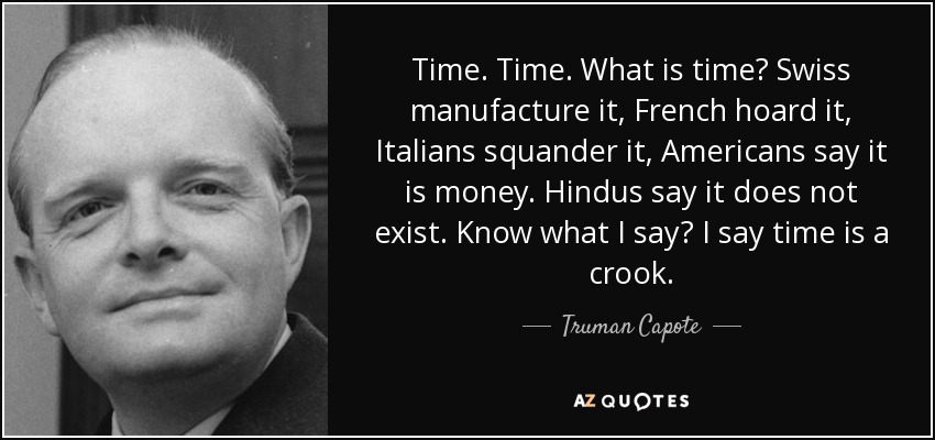 Time. Time. What is time? Swiss manufacture it, French hoard it, Italians squander it, Americans say it is money. Hindus say it does not exist. Know what I say? I say time is a crook. - Truman Capote