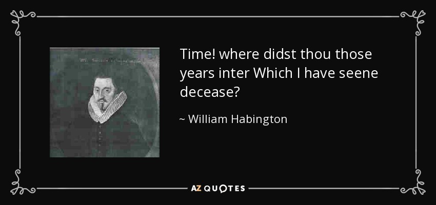 Time! where didst thou those years inter Which I have seene decease? - William Habington