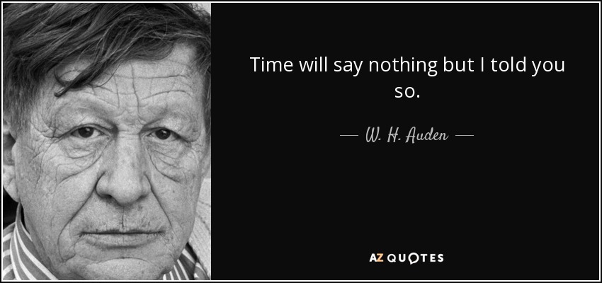 Time will say nothing but I told you so. - W. H. Auden