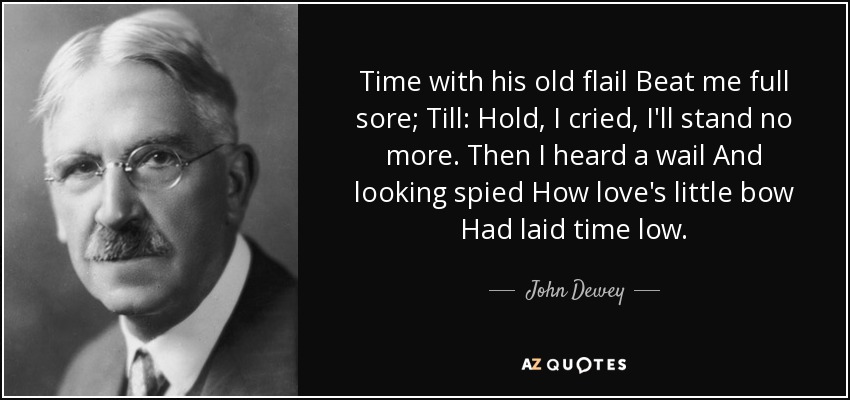 Time with his old flail Beat me full sore; Till: Hold, I cried, I'll stand no more. Then I heard a wail And looking spied How love's little bow Had laid time low. - John Dewey