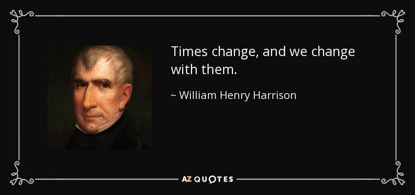 Times change, and we change with them. - William Henry Harrison