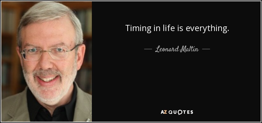 Timing in life is everything. - Leonard Maltin