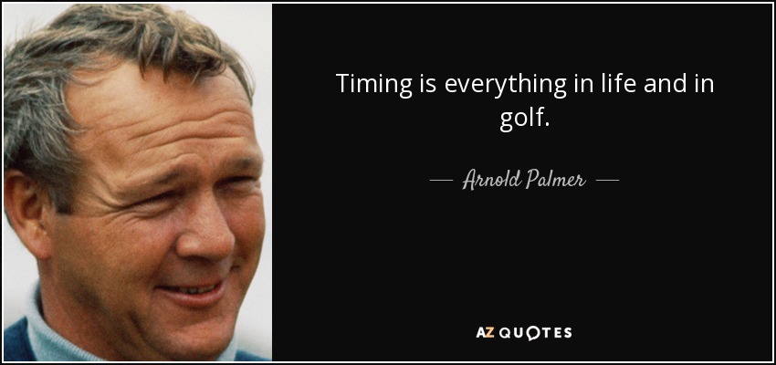 Timing is everything in life and in golf. - Arnold Palmer