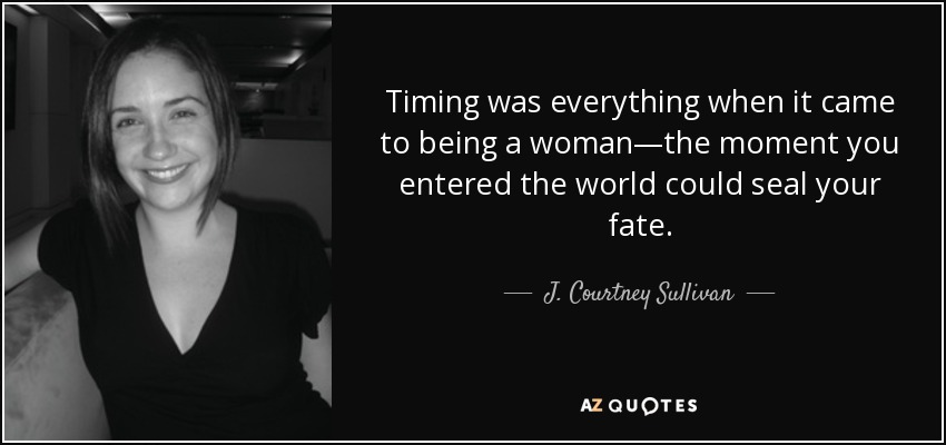 Timing was everything when it came to being a woman—the moment you entered the world could seal your fate. - J. Courtney Sullivan