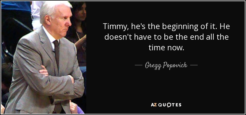 Timmy, he's the beginning of it. He doesn't have to be the end all the time now. - Gregg Popovich