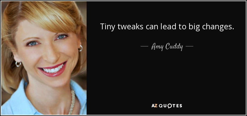 Tiny tweaks can lead to big changes. - Amy Cuddy