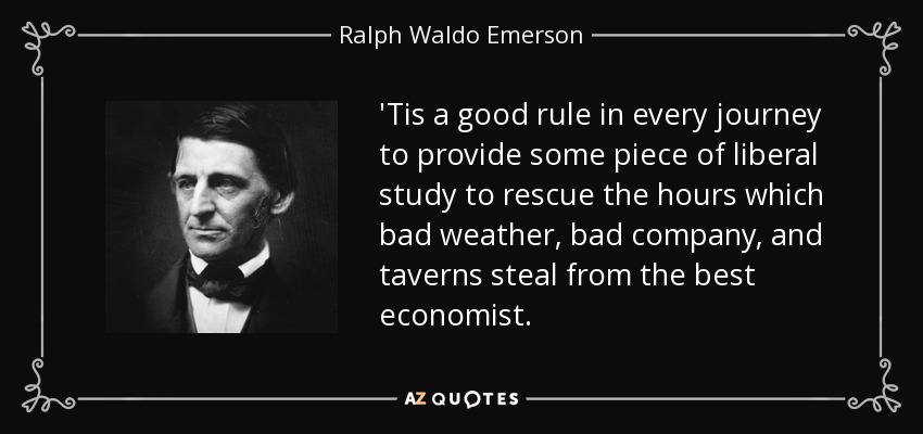 'Tis a good rule in every journey to provide some piece of liberal study to rescue the hours which bad weather, bad company, and taverns steal from the best economist. - Ralph Waldo Emerson