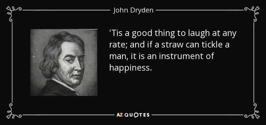 'Tis a good thing to laugh at any rate; and if a straw can tickle a man, it is an instrument of happiness. - John Dryden
