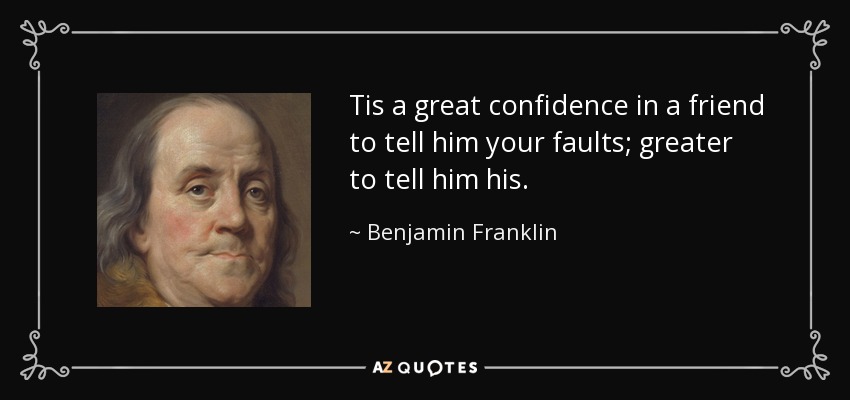 Tis a great confidence in a friend to tell him your faults; greater to tell him his. - Benjamin Franklin