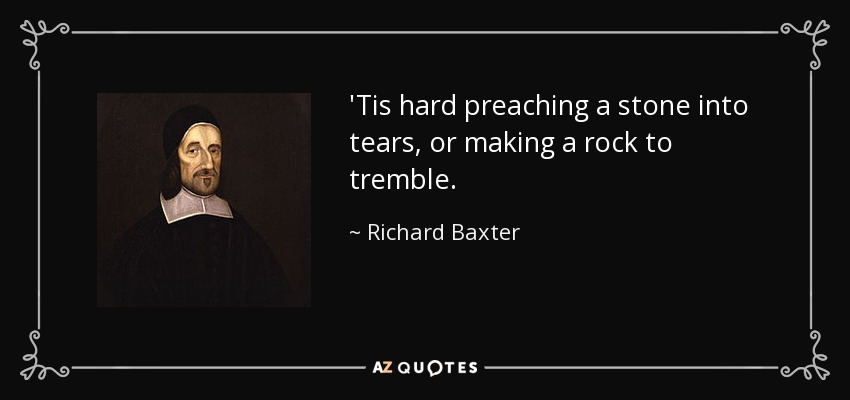 'Tis hard preaching a stone into tears, or making a rock to tremble. - Richard Baxter