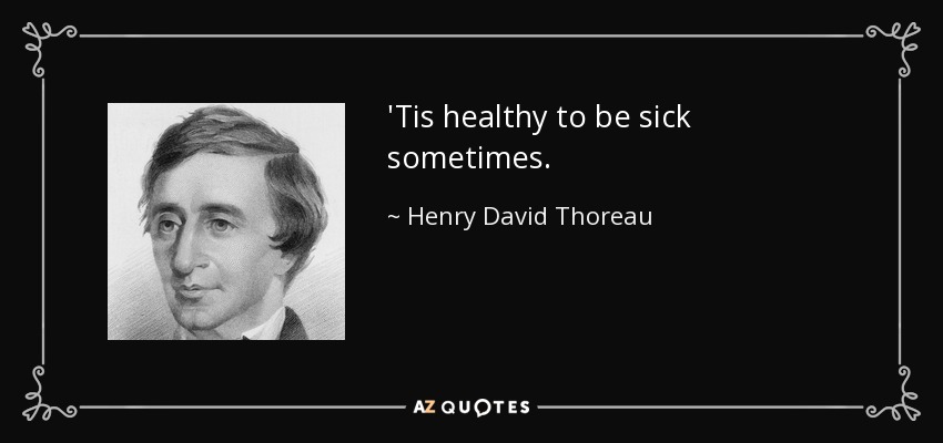 'Tis healthy to be sick sometimes. - Henry David Thoreau